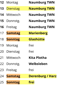 Montag	Naumburg TWN Dienstag	Naumburg TWN Mittwoch	Naumburg TWN Donnstg.	Naumburg TWN Freitag		Naumburg TWN Samstag	Marienberg Sonntag	Glashütte Montag	frei Dienstag	frei Mittwoch	Kita Plotha Donnstg.	Welbsleben Freitag		frei Samstag	Derenburg / Harz Sonntag	frei  12 13 14 15 16 17 18 19 20 21 22 23 24 25