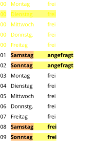 Montag	frei Dienstag	frei Mittwoch	frei Donnstg.	frei Freitag		frei Samstag	angefragt Sonntag	angefragt Montag	frei Dienstag	frei Mittwoch	frei Donnstg.	frei Freitag		frei Samstag	frei Sonntag	frei  00 00 00 00 00 01 02 03 04 05 06 07 08 09