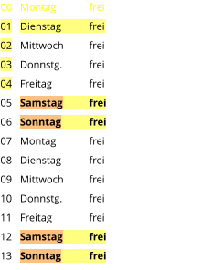 Montag	frei Dienstag	frei Mittwoch	frei Donnstg.	frei Freitag		frei Samstag	frei Sonntag	frei Montag	frei Dienstag	frei Mittwoch	frei Donnstg.	frei Freitag		frei Samstag	frei Sonntag	frei  00 01 02 03 04 05 06 07 08 09 10 11 12 13