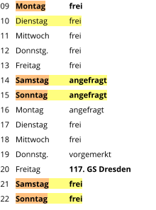 Montag	frei Dienstag	frei Mittwoch	frei Donnstg.	frei Freitag		frei Samstag	angefragt Sonntag	angefragt Montag	angefragt Dienstag	frei Mittwoch	frei Donnstg.	vorgemerkt Freitag		117. GS Dresden Samstag	frei Sonntag	frei  09 10 11 12 13 14 15 16 17 18 19 20 21 22