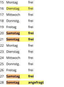 Montag	frei Dienstag	frei Mittwoch	frei Donnstg.	frei Freitag		frei Samstag	frei Sonntag	frei Montag	frei Dienstag	frei Mittwoch	frei Donnstg.	frei Freitag		frei Samstag	frei Sonntag	angefragt  15 16 17 18 19 20 21 22 23 24 25 26 27 28