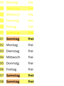 Montag	frei Dienstag	frei Mittwoch	frei Donnstg.	frei Freitag		frei Samstag	frei Sonntag	frei Montag	frei Dienstag	frei Mittwoch	frei Donnstg.	frei Freitag		frei Samstag	frei Sonntag	frei  00 00 00 00 00 01 01 02 03 04 05 06 07 08