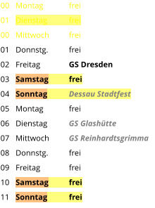 Montag	frei Dienstag	frei Mittwoch	frei Donnstg.	frei Freitag		GS Dresden Samstag	frei Sonntag	Dessau Stadtfest Montag	frei Dienstag	GS Glashütte Mittwoch	GS Reinhardtsgrimma Donnstg.	frei Freitag		frei Samstag	frei Sonntag	frei  00 01 00 01 02 03 04 05 06 07 08 09 10 11